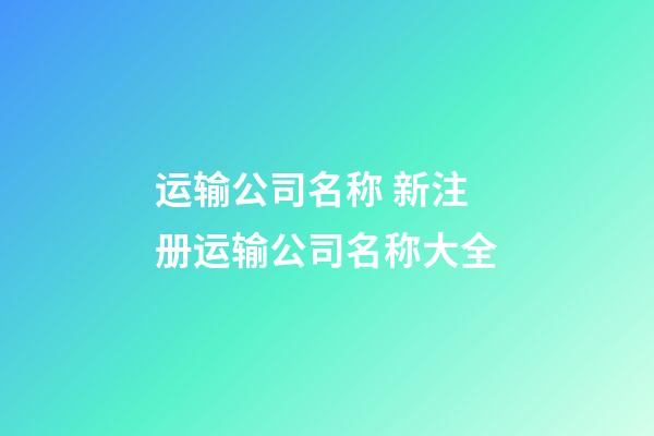 运输公司名称 新注册运输公司名称大全-第1张-公司起名-玄机派